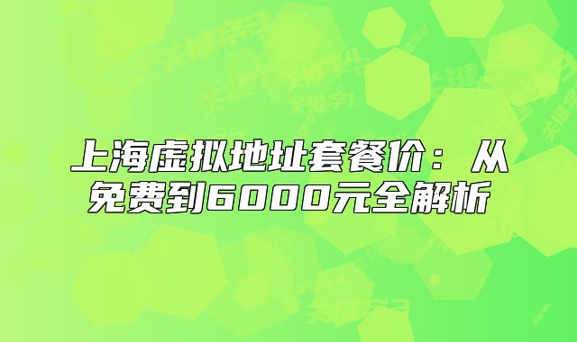上海虚拟地址套餐价:从免费到6000元全解析