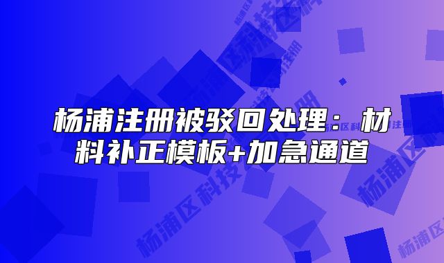 杨浦注册被驳回处理：材料补正模板+加急通道