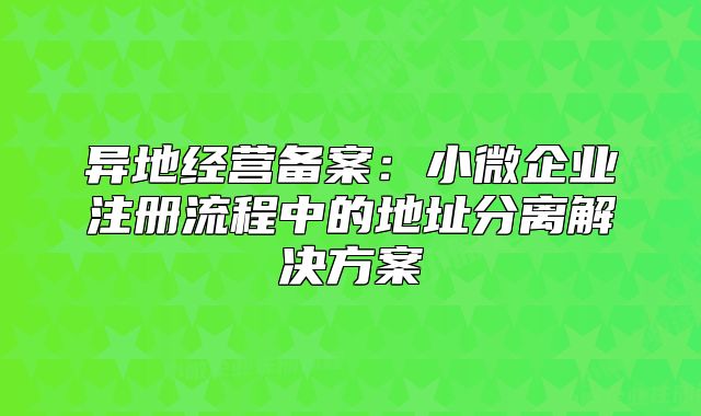 异地经营备案：小微企业注册流程中的地址分离解决方案