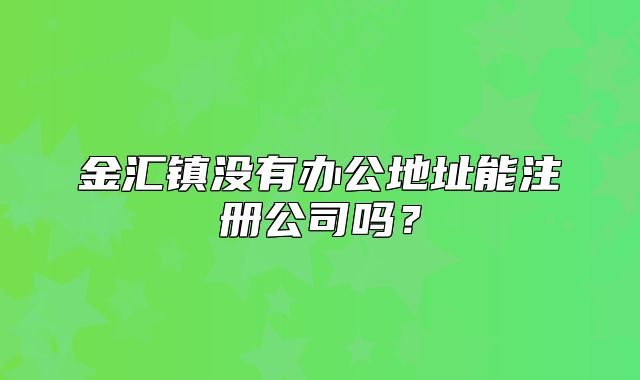 金汇镇没有办公地址能注册公司吗？