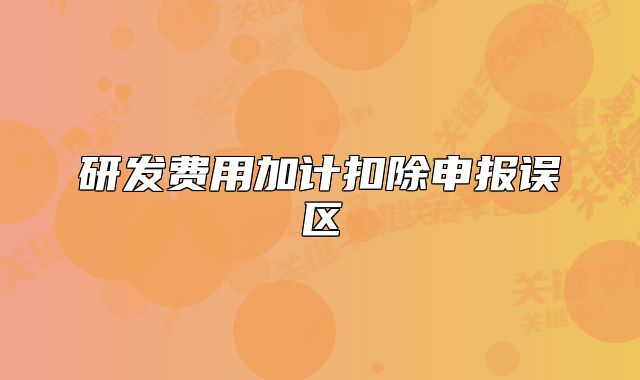 研发费用加计扣除申报误区