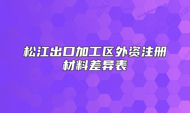 松江出口加工区外资注册材料差异表