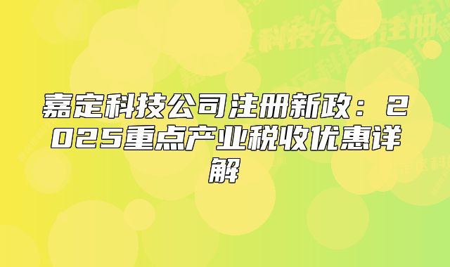 嘉定科技公司注册新政：2025重点产业税收优惠详解‌