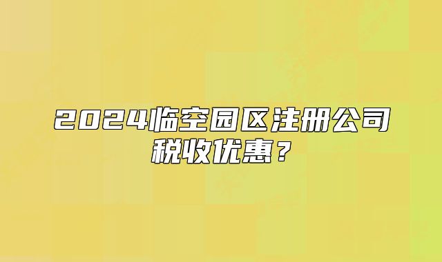 2024临空园区注册公司税收优惠？