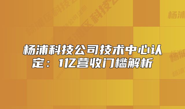 杨浦科技公司技术中心认定:1亿营收门槛解析