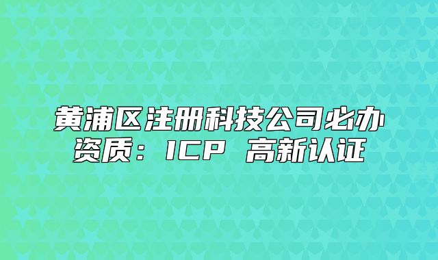 黄浦区注册科技公司必办资质:ICP 高新认证