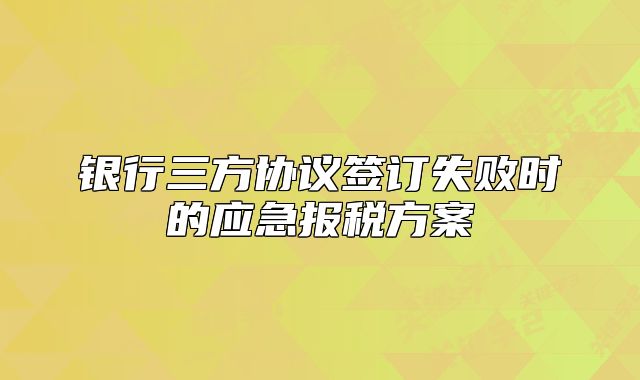 银行三方协议签订失败时的应急报税方案