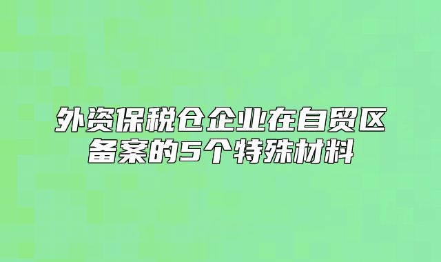 外资保税仓企业在自贸区备案的5个特殊材料