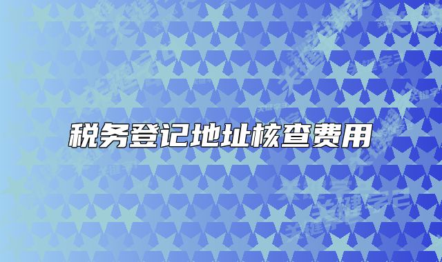 税务登记地址核查费用
