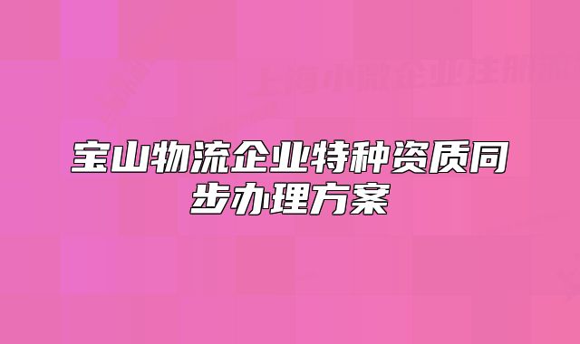 宝山物流企业特种资质同步办理方案