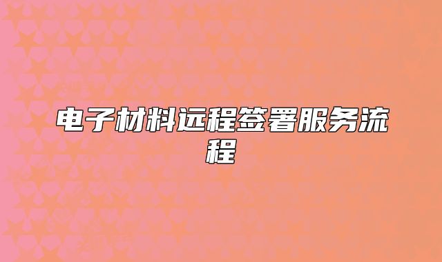 电子材料远程签署服务流程