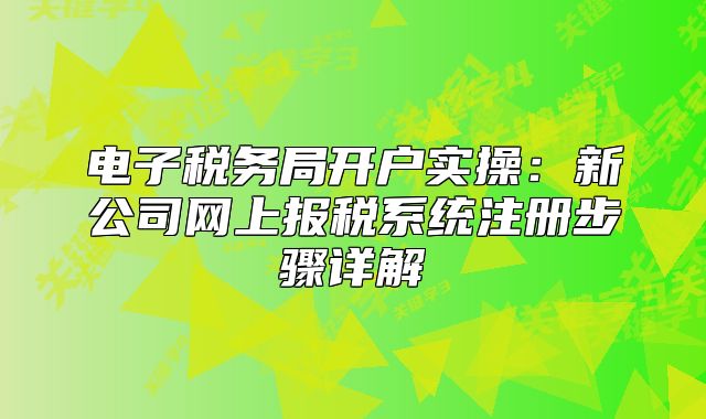 电子税务局开户实操：新公司网上报税系统注册步骤详解