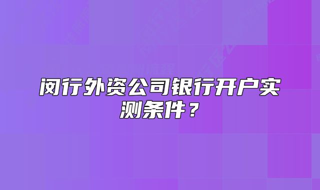 闵行外资公司银行开户实测条件?