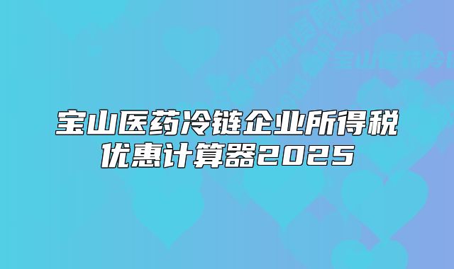 宝山医药冷链企业所得税优惠计算器2025