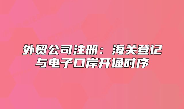 外贸公司注册：海关登记与电子口岸开通时序
