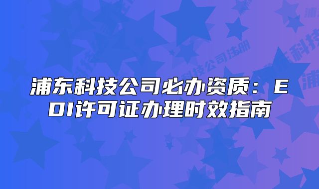 浦东科技公司必办资质：EDI许可证办理时效指南