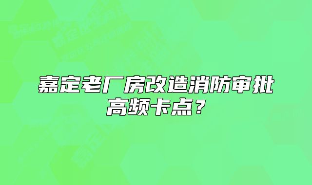 嘉定老厂房改造消防审批高频卡点?