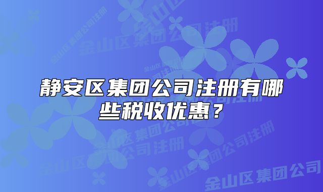 静安区集团公司注册有哪些税收优惠?