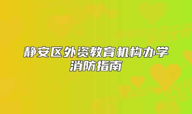 静安区外资教育机构办学消防指南