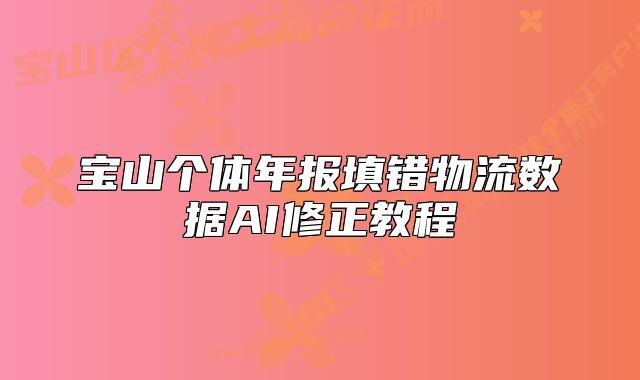 宝山个体年报填错物流数据AI修正教程