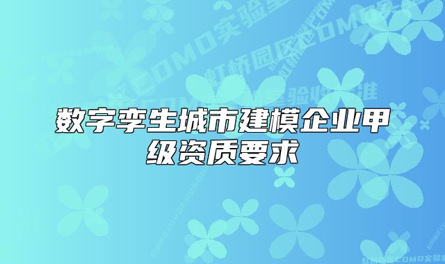 数字孪生城市建模企业甲级资质要求