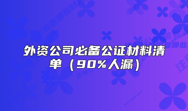 外资公司必备公证材料清单(90%人漏)