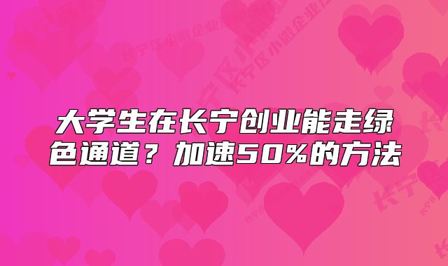 大学生在长宁创业能走绿色通道？加速50%的方法