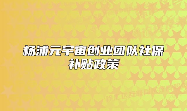 杨浦元宇宙创业团队社保补贴政策