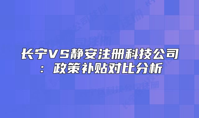 长宁VS静安注册科技公司:政策补贴对比分析