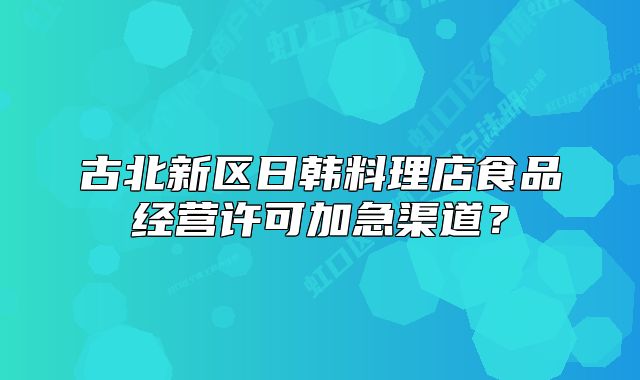 古北新区日韩料理店食品经营许可加急渠道?