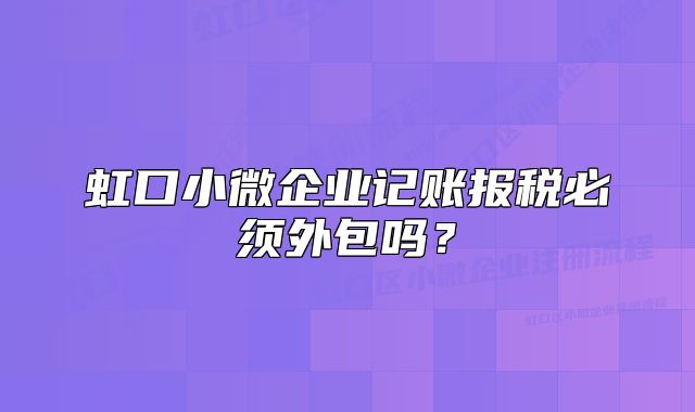虹口小微企业记账报税必须外包吗?