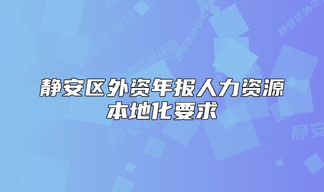 静安区外资年报人力资源本地化要求