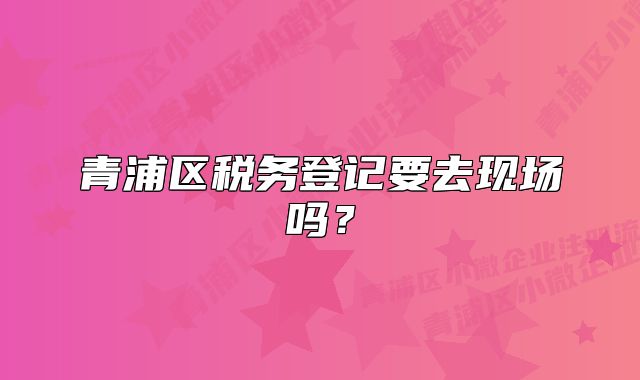 青浦区税务登记要去现场吗？