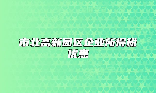 市北高新园区企业所得税优惠