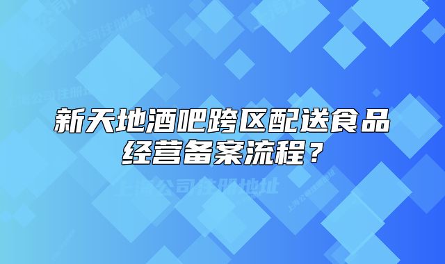 新天地酒吧跨区配送食品经营备案流程?