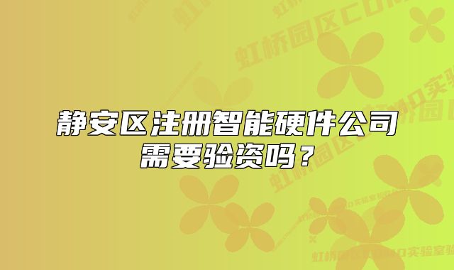静安区注册智能硬件公司需要验资吗?
