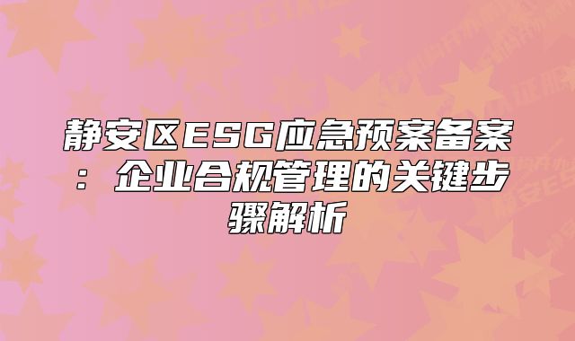 静安区ESG应急预案备案：企业合规管理的关键步骤解析