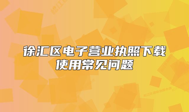 徐汇区电子营业执照下载使用常见问题