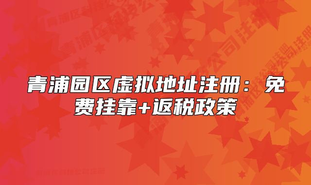 青浦园区虚拟地址注册:免费挂靠+返税政策