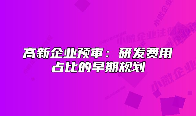 高新企业预审：研发费用占比的早期规划