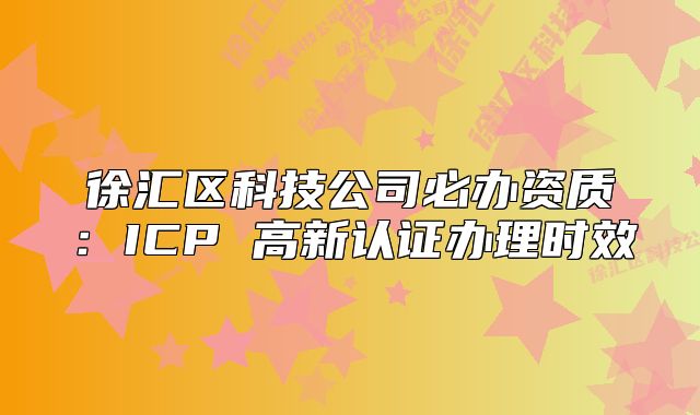徐汇区科技公司必办资质:ICP 高新认证办理时效
