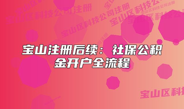 宝山注册后续：社保公积金开户全流程