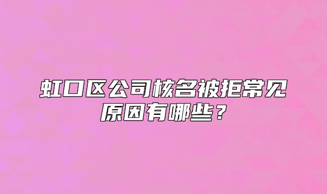 虹口区公司核名被拒常见原因有哪些？