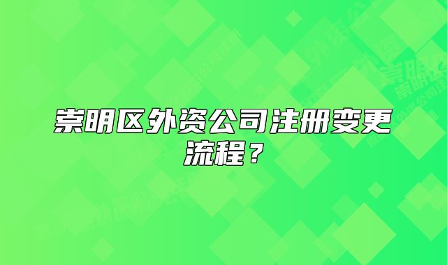 崇明区外资公司注册变更流程？