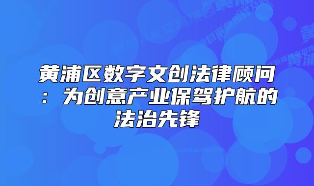 黄浦区数字文创法律顾问：为创意产业保驾护航的法治先锋