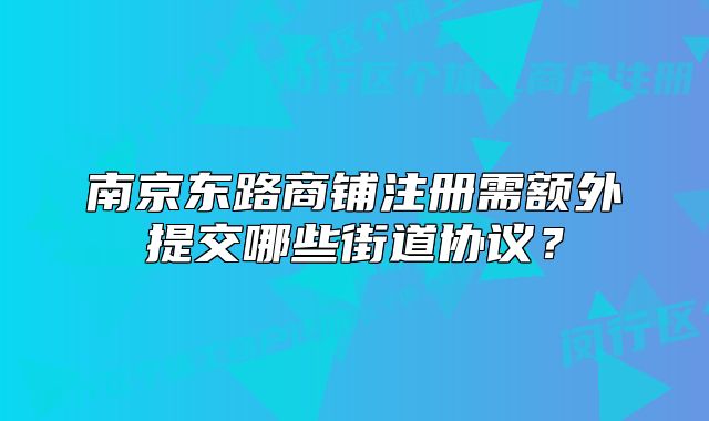 南京东路商铺注册需额外提交哪些街道协议？