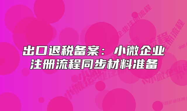 出口退税备案：小微企业注册流程同步材料准备