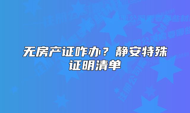 无房产证咋办？静安特殊证明清单