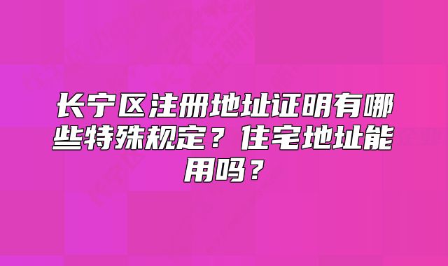 长宁区注册地址证明有哪些特殊规定?住宅地址能用吗?