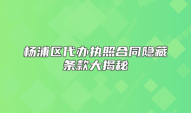 杨浦区代办执照合同隐藏条款大揭秘